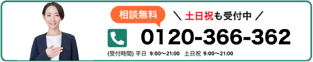 相談無料 土日祝も受付中 0120-366-362 (受付時間)平日 9:00~21:00 土日祝 9:00~21:00